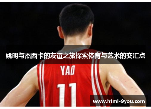 姚明与杰西卡的友谊之旅探索体育与艺术的交汇点