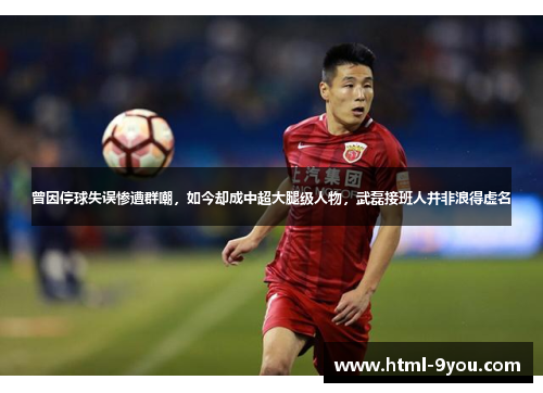 曾因停球失误惨遭群嘲，如今却成中超大腿级人物，武磊接班人并非浪得虚名