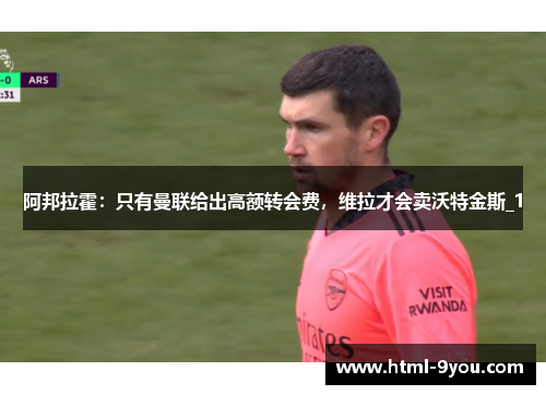 阿邦拉霍：只有曼联给出高额转会费，维拉才会卖沃特金斯_1